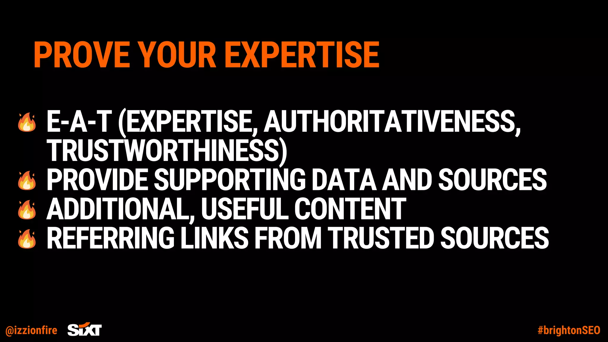 @izzionfire #brightonSEO
PROVE YOUR EXPERTISE
E-A-T(EXPERTISE,AUTHORITATIVENESS,
TRUSTWORTHINESS)
PROVIDESUPPORTINGDATAANDSOURCES
ADDITIONAL,USEFULCONTENT
REFERRINGLINKSFROMTRUSTEDSOURCES
 