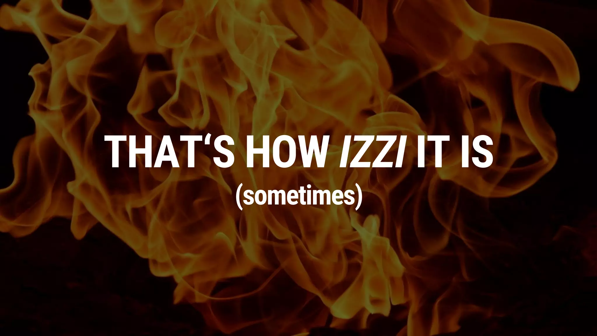 THAT‘S HOW IZZI IT IS
(sometimes)
 