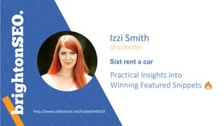 Izzi Smith
@izzionfire
Sixt rent a car
Practical Insights into
Winning Featured Snippets
http://www.slideshare.net/IsobelSmith10
 