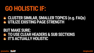@izzionfire #brightonSEO
GO HOLISTIC IF:
CLUSTERSIMILAR,SMALLERTOPICS(e.g.FAQs)
UTILIZEEXISTINGPAGESTRENGTH
BUTMAKESURE:
TOUSECLEARHEADERS&SUBSECTIONS
IT‘SACTUALLYHOLISTIC
 