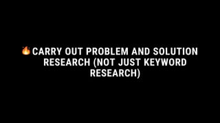 CARRY OUT PROBLEM AND SOLUTION
RESEARCH (NOT JUST KEYWORD
RESEARCH)
 