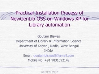 Practical Installation Process of NewGenLib OSS on Windows XP for Library automation Goutam Biswas Department of Library & Information Science University of Kalyani, Nadia, West Bengal INDIA Email:  [email_address] Mobile No. +91 9831092149 