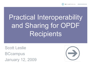 Practical Interoperability and Sharing for OPDF Recipients Scott Leslie BCcampus January 12, 2009 