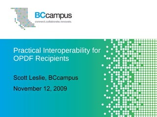 Practical Interoperability for OPDF Recipients Scott Leslie, BCcampus November 12, 2009 