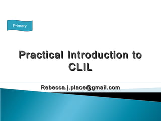 Practical Introduction toPractical Introduction to
CLILCLIL
Rebecca.j.place@gmail.comRebecca.j.place@gmail.com
Primary
 