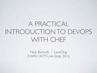A PRACTICAL
INTRODUCTION TO DEVOPS
       WITH CHEF
      Nick Barendt - LeanDog
     CWRU ACM Link-State 2012
 