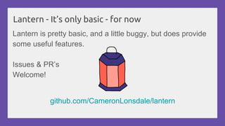 Lantern - It’s only basic - for now
Lantern is pretty basic, and a little buggy, but does provide
some useful features.
Issues & PR’s
Welcome!
github.com/CameronLonsdale/lantern
 