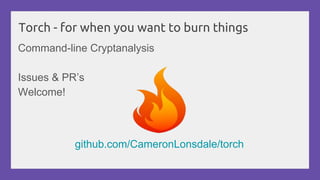 Torch - for when you want to burn things
Command-line Cryptanalysis
Issues & PR’s
Welcome!
github.com/CameronLonsdale/torch
 