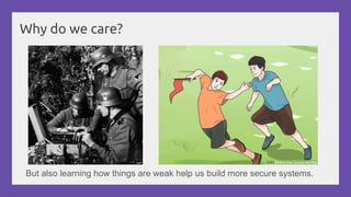 Why do we care?
But also learning how things are weak help us build more secure systems.
 