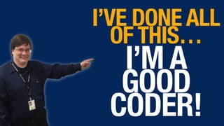 I’VE DONE ALL
OF THIS…
I’M A
GOOD
CODER!
 