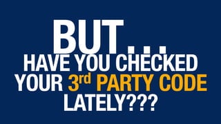 BUT… HAVE YOU CHECKED
YOUR 3rd PARTY CODE
LATELY???
 