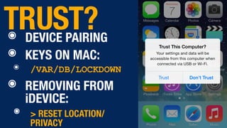 ๏ DEVICE PAIRING
๏ KEYS ON MAC:
๏ /VAR/DB/LOCKDOWN
๏ REMOVING FROM
iDEVICE:
๏ > RESET LOCATION/
PRIVACY
TRUST?
 