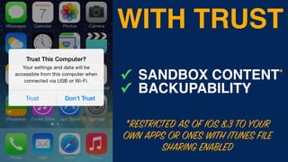 WITH TRUST
✓ SANDBOX CONTENT*
✓ BACKUPABILITY
*RESTRICTED AS OF IOS 8.3 TO YOUR
OWN APPS OR ONES WITH ITUNES FILE
SHARING ENABLED
 