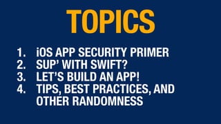 1. iOS APP SECURITY PRIMER
2. SUP’ WITH SWIFT?
3. LET’S BUILD AN APP!
4. TIPS, BEST PRACTICES, AND
OTHER RANDOMNESS
TOPICS
 