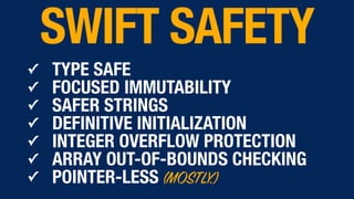 ✓ TYPE SAFE
✓ FOCUSED IMMUTABILITY
✓ SAFER STRINGS
✓ DEFINITIVE INITIALIZATION
✓ INTEGER OVERFLOW PROTECTION
✓ ARRAY OUT-OF-BOUNDS CHECKING
✓ POINTER-LESS (MOSTLY.)
SWIFT SAFETY
 