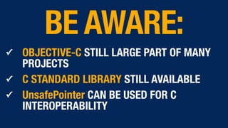 ✓ OBJECTIVE-C STILL LARGE PART OF MANY
PROJECTS
✓ C STANDARD LIBRARY STILL AVAILABLE
✓ UnsafePointer CAN BE USED FOR C
INTEROPERABILITY
BE AWARE:
 