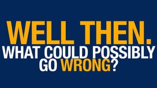 WELL THEN.WHAT COULD POSSIBLY
GO WRONG?
 