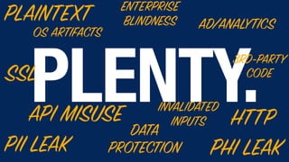 PLENTY.
PII LEAK PHI LEAK
SSL
DATA
PROTECTION
API MISUSE HTTP
OS ARTIFACTS
AD/ANALYTICS
ENTERPRISE
BLINDNESSPLAINTEXT
3RD-PARTY
CODE
INVALIDATED
INPUTS
 