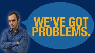 WE’VE GOT
PROBLEMS.
 