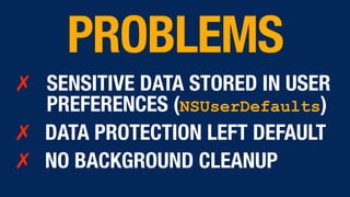 ✗ SENSITIVE DATA STORED IN USER
PREFERENCES (NSUserDefaults)
✗ DATA PROTECTION LEFT DEFAULT
✗ NO BACKGROUND CLEANUP
PROBLEMS
 