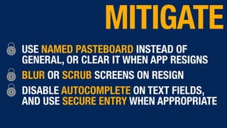USE NAMED PASTEBOARD INSTEAD OF
GENERAL, OR CLEAR IT WHEN APP RESIGNS
BLUR OR SCRUB SCREENS ON RESIGN
DISABLE AUTOCOMPLETE ON TEXT FIELDS,
AND USE SECURE ENTRY WHEN APPROPRIATE
MITIGATE
 