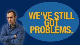WE’VE STILL
GOT
PROBLEMS.
 