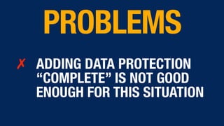 ✗ ADDING DATA PROTECTION
“COMPLETE” IS NOT GOOD
ENOUGH FOR THIS SITUATION
PROBLEMS
 