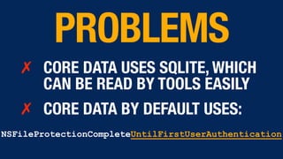 ✗ CORE DATA USES SQLITE, WHICH
CAN BE READ BY TOOLS EASILY
✗ CORE DATA BY DEFAULT USES:
PROBLEMS
NSFileProtectionCompleteUntilFirstUserAuthentication
 