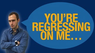 SRSLY…
YOU’RE
REGRESSING
ON ME…
 
