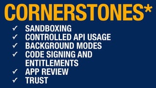 ✓ SANDBOXING
✓ CONTROLLED API USAGE
✓ BACKGROUND MODES
✓ CODE SIGNING AND
ENTITLEMENTS
✓ APP REVIEW
✓ TRUST
CORNERSTONES*
 