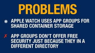 ๏ APPLE WATCH USES APP GROUPS FOR
SHARED CONTAINER STORAGE
✗ APP GROUPS DON’T OFFER FREE
SECURITY JUST BECAUSE THEY IN A
DIFFERENT DIRECTORY
PROBLEMS
 
