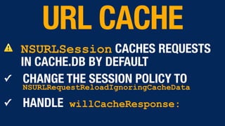 ⚠ NSURLSession CACHES REQUESTS
IN CACHE.DB BY DEFAULT
✓ CHANGE THE SESSION POLICY TO
NSURLRequestReloadIgnoringCacheData
✓ HANDLE willCacheResponse:
URL CACHE
 