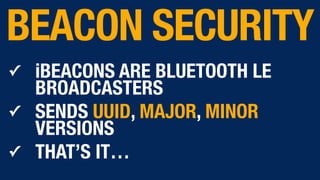 ✓ iBEACONS ARE BLUETOOTH LE
BROADCASTERS
✓ SENDS UUID, MAJOR, MINOR
VERSIONS
✓ THAT’S IT…
BEACON SECURITY
 