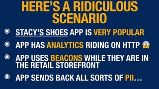 ๏ STACY’S SHOES APP IS VERY POPULAR
๏ APP HAS ANALYTICS RIDING ON HTTP 😱
๏ APP USES BEACONS WHILE THEY ARE IN
THE RETAIL STOREFRONT
๏ APP SENDS BACK ALL SORTS OF PII…
HERE’S A RIDICULOUS
SCENARIO
 
