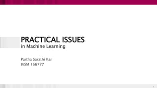 PRACTICAL ISSUES
in Machine Learning
Partha Sarathi Kar
IVSM 166777
1
 