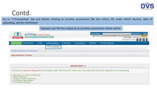 Contd.
Go to “e-Proceeding” tab and details relating to scrutiny assessment like the notice, AY, under which Section, date of
uploading, will be mentioned
Taxpayer can file the response to scrutiny assessment notice online
 