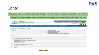 Contd.
If “Disagree with demand” option is selected, then gives reasons for disagreeing the demand and then click “Submit”
If demand has been disagreed, AO will take necessary actions and send rectified notice to the assessee (Sec 154)
 
