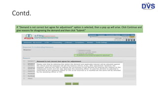 Contd.
If “Demand is not correct but agree for adjustment” option is selected, then a pop up will arise. Click Continue and
give reasons for disagreeing the demand and then click “Submit”
 