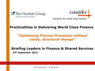 © 2013 Consider Solutions All rights reserved.
solutions for world class finance
Practicalities in Delivering World Class Finance
“Optimising Finance Processes without
costly, structural change”
Briefing Leaders in Finance & Shared Services
24th September 2013
 