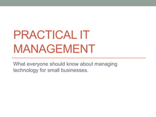 PRACTICAL IT
MANAGEMENT
What everyone should know about managing
technology for small businesses.
 