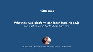 What the web platform can learn from Node.js
and what your web frontend can learn too!
Will Binns-Smith • Frontend Developer, Bitbucket • Atlassian • @wbinnssmith
 