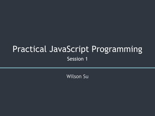 Practical JavaScript Programming
Session 1
Wilson Su
 