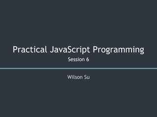 Practical JavaScript Programming
Session 6
Wilson Su
 