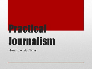 Practical
Journalism
How to write News
 