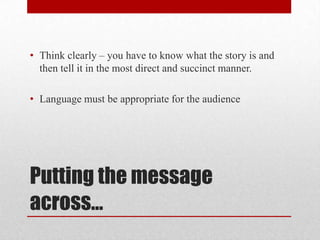 • Think clearly – you have to know what the story is and
  then tell it in the most direct and succinct manner.

• Language must be appropriate for the audience




Putting the message
across…
 