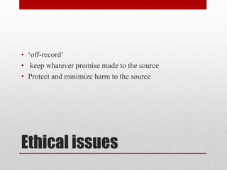 • ‘off-record’
• keep whatever promise made to the source
• Protect and minimize harm to the source




Ethical issues
 