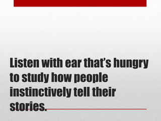 Listen with ear that’s hungry
to study how people
instinctively tell their
stories.
 