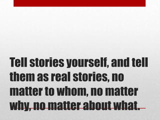 Tell stories yourself, and tell
them as real stories, no
matter to whom, no matter
why, no matter about what.
 
