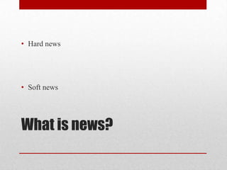 • Hard news




• Soft news




What is news?
 