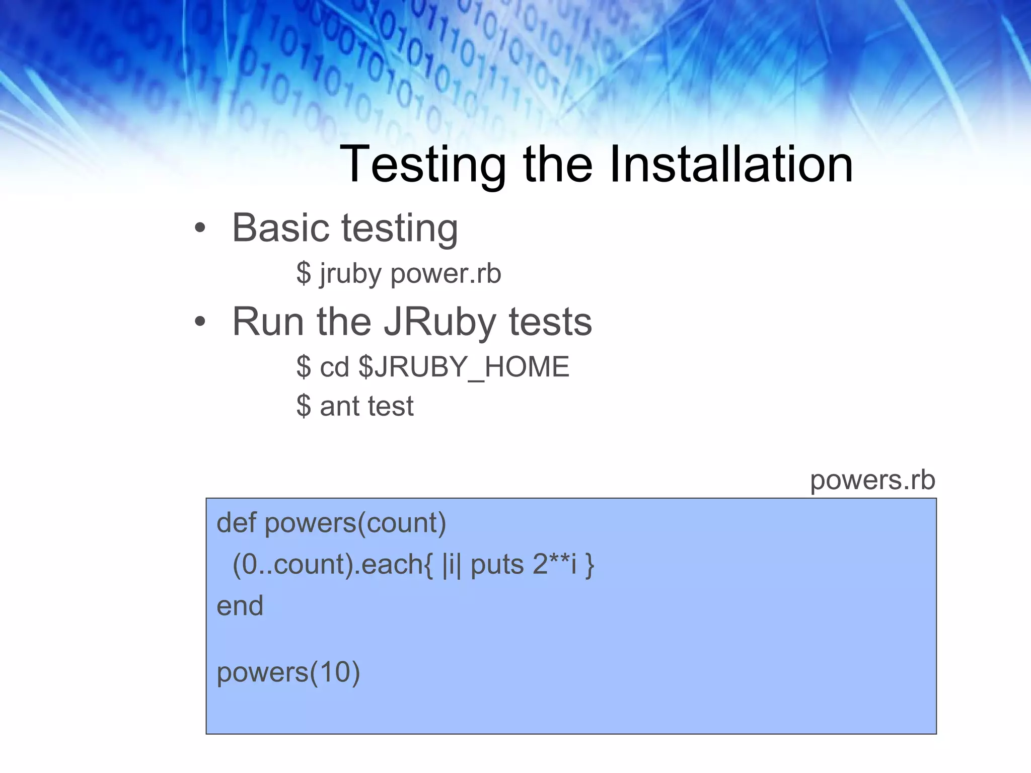 Testing the Installation Basic testing $ jruby power.rb Run the JRuby tests $ cd $JRUBY_HOME $ ant test def powers(count) (0..count).each{ |i| puts 2**i } end powers(10) powers.rb 